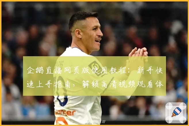 企鹅直播网页版使用教程：新手快速上手指南，解锁高清视频观看体验