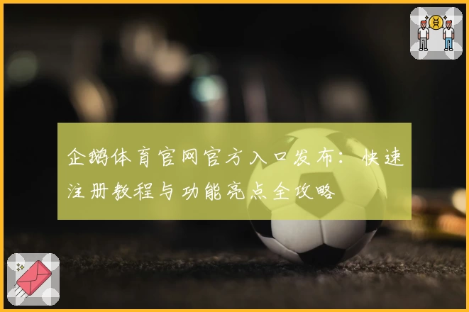 企鹅体育官网官方入口发布：快速注册教程与功能亮点全攻略
