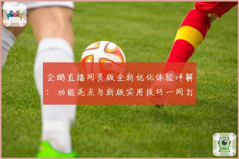 企鹅直播网页版全新优化体验详解：功能亮点与新版实用技巧一网打尽