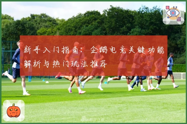 新手入门指南：企鹅电竞关键功能解析与热门玩法推荐