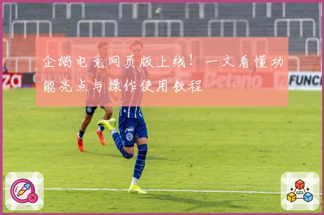 企鹅电竞网页版上线！一文看懂功能亮点与操作使用教程