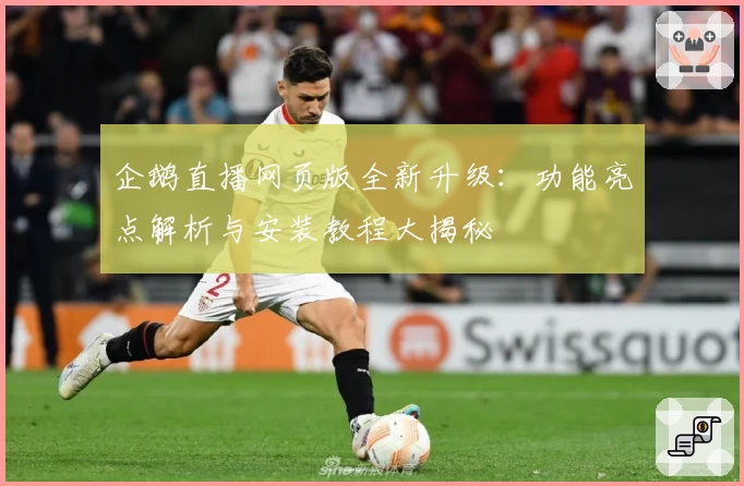 企鹅直播网页版全新升级:功能亮点解析与安装教程大揭秘