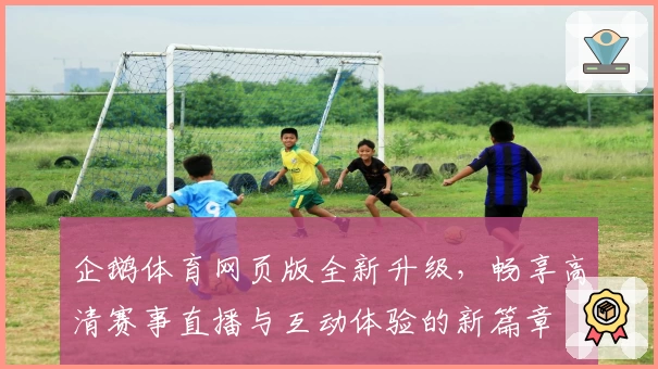 企鹅体育网页版全新升级，畅享高清赛事直播与互动体验的新篇章