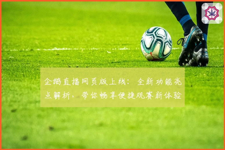 企鹅直播网页版上线：全新功能亮点解析，带你畅享便捷观赛新体验
