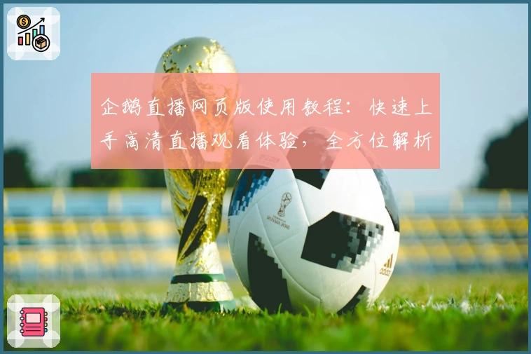 企鹅直播网页版使用教程：快速上手高清直播观看体验，全方位解析功能亮点