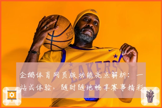 企鹅体育网页版功能亮点解析：一站式体验，随时随地畅享赛事精彩