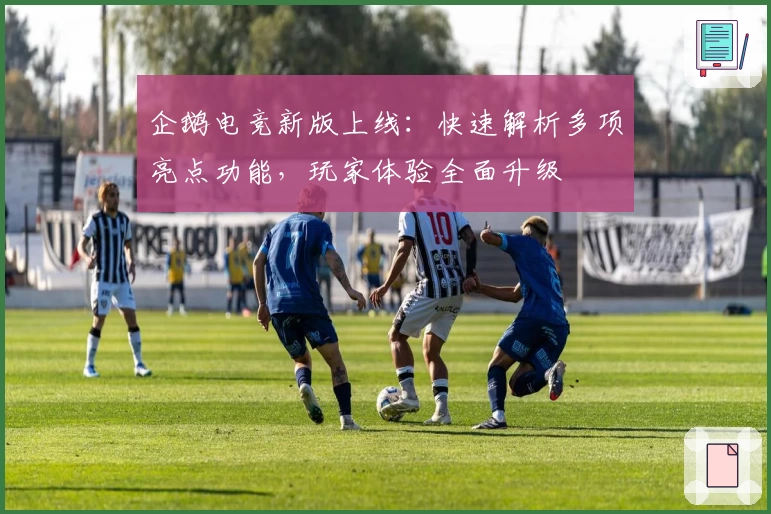 企鹅电竞新版上线：快速解析多项亮点功能，玩家体验全面升级