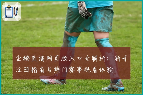 企鹅直播网页版入口全解析:新手注册指南与热门赛事观看体验