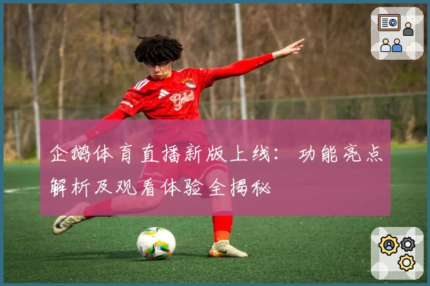 企鹅体育直播新版上线：功能亮点解析及观看体验全揭秘