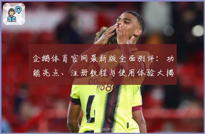 企鹅体育官网最新版全面测评：功能亮点、注册教程与使用体验大揭秘