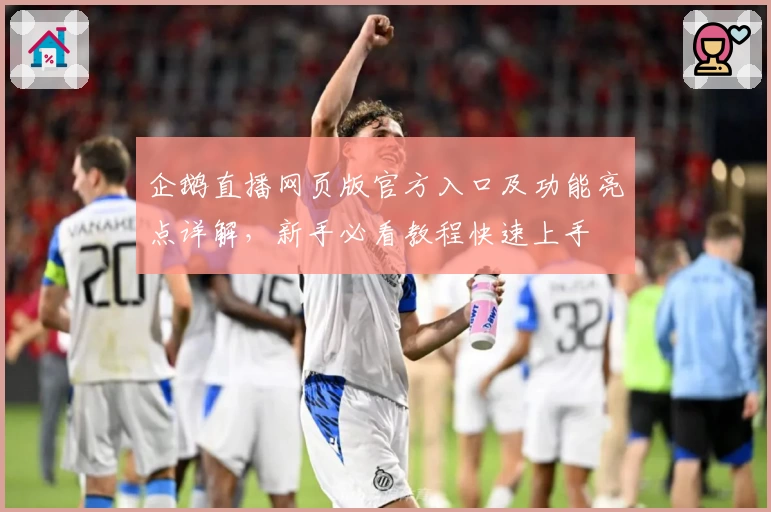 企鹅直播网页版官方入口及功能亮点详解，新手必看教程快速上手