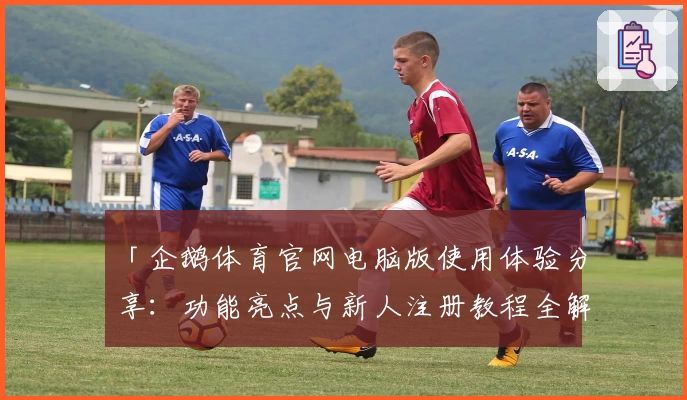 「企鹅体育官网电脑版使用体验分享：功能亮点与新人注册教程全解析」