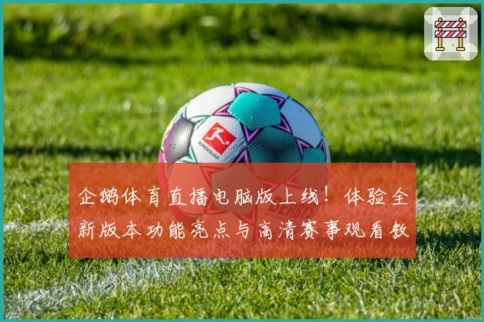 企鹅体育直播电脑版上线！体验全新版本功能亮点与高清赛事观看教程