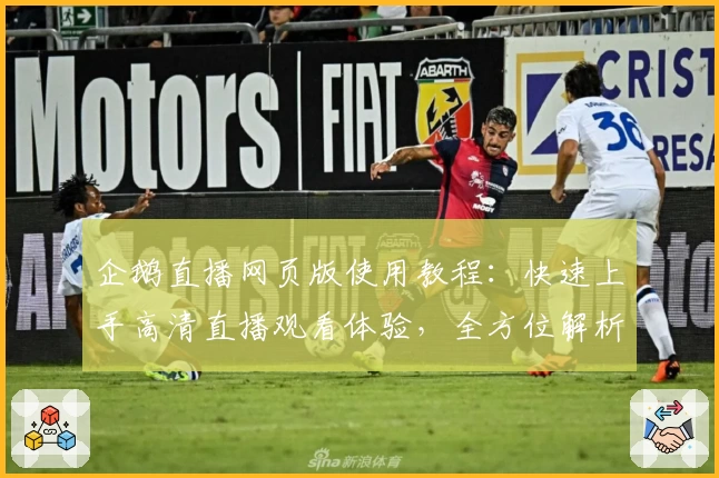 企鹅直播网页版使用教程:快速上手高清直播观看体验,全方位解析功能亮点