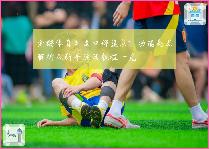 企鹅体育年度口碑盘点：功能亮点解析及新手注册教程一览