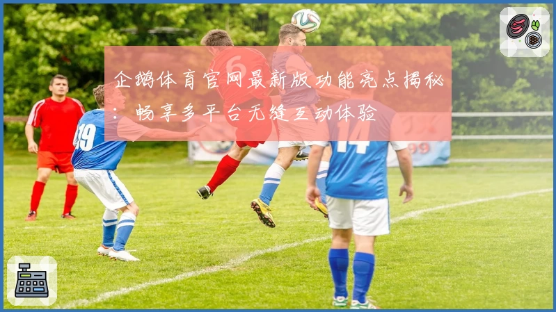 企鹅体育官网最新版功能亮点揭秘：畅享多平台无缝互动体验