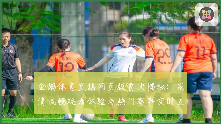企鹅体育直播网页版首次揭秘：高清流畅观看体验与热门赛事实时互动指南