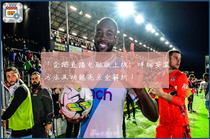 「企鹅直播电脑版上线:详细安装方法及功能亮点全解析」