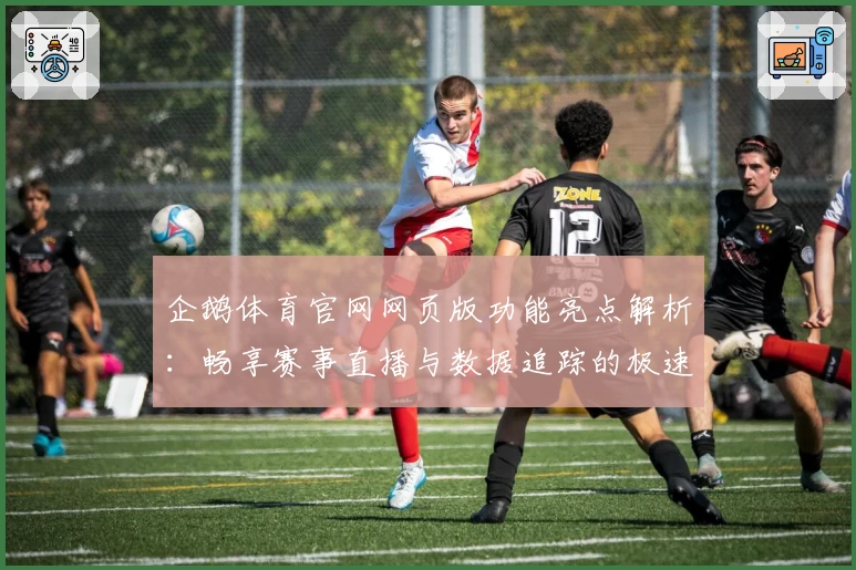 企鹅体育官网网页版功能亮点解析：畅享赛事直播与数据追踪的极速体验