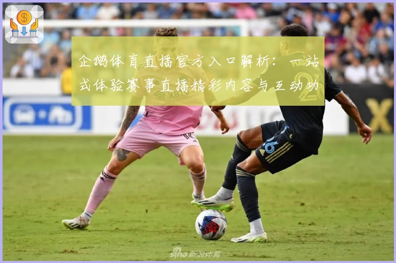 企鹅体育直播官方入口解析：一站式体验赛事直播精彩内容与互动功能