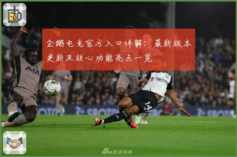 企鹅电竞官方入口详解:最新版本更新及核心功能亮点一览