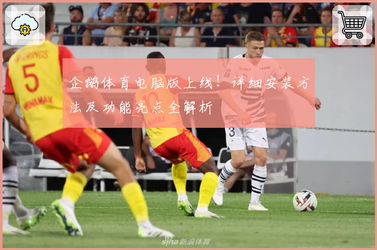 企鹅体育电脑版上线！详细安装方法及功能亮点全解析