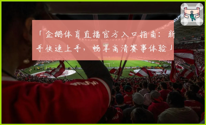 「企鹅体育直播官方入口指南：新手快速上手，畅享高清赛事体验」
