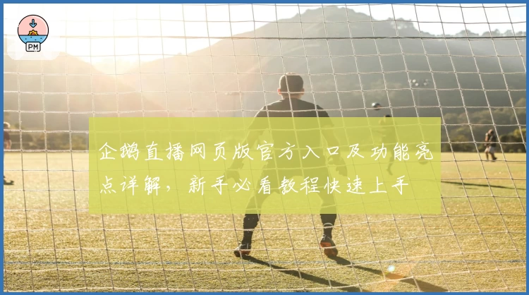 企鹅直播网页版官方入口及功能亮点详解，新手必看教程快速上手