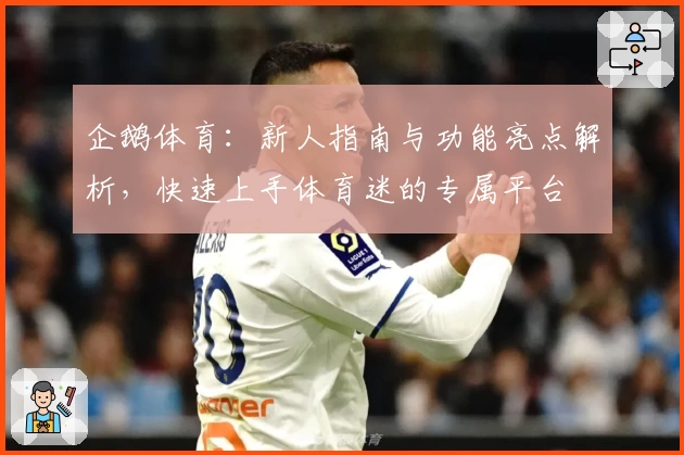 企鹅体育：新人指南与功能亮点解析，快速上手体育迷的专属平台