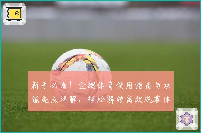 新手必看！企鹅体育使用指南与功能亮点详解，轻松解锁高效观赛体验
